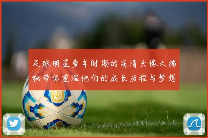 足球明星童年时期的高清头像大揭秘带你重温他们的成长历程与梦想起航