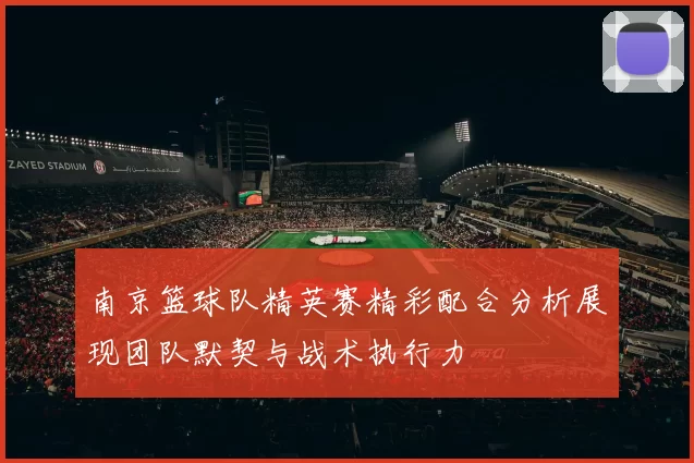 南京篮球队精英赛精彩配合分析展现团队默契与战术执行力