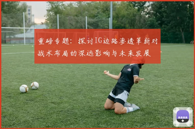 重磅专题：探讨IG边路渗透革新对战术布局的深远影响与未来发展