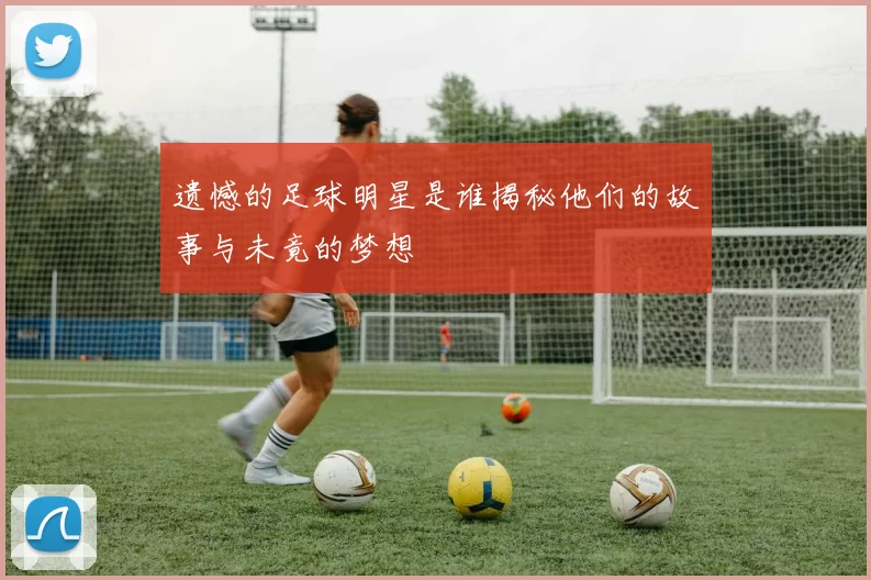 遗憾的足球明星是谁揭秘他们的故事与未竟的梦想