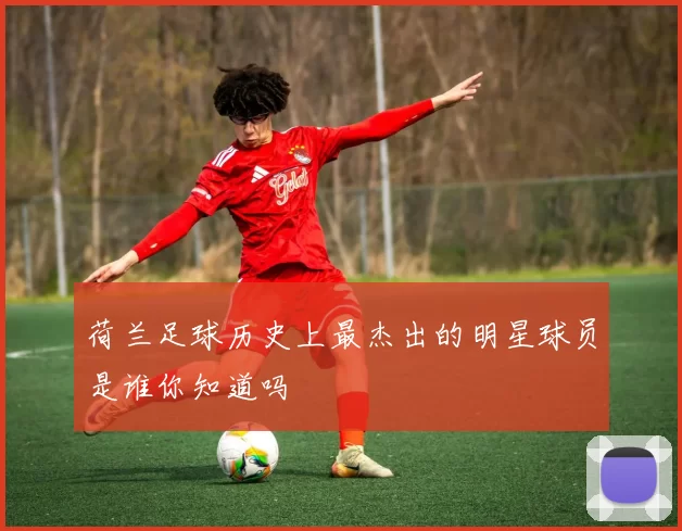 荷兰足球历史上最杰出的明星球员是谁你知道吗
