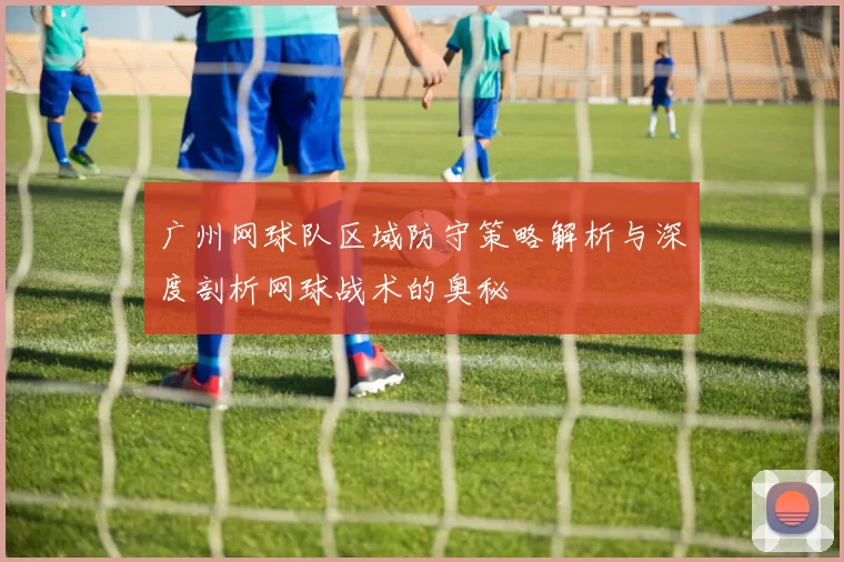 广州网球队区域防守策略解析与深度剖析网球战术的奥秘