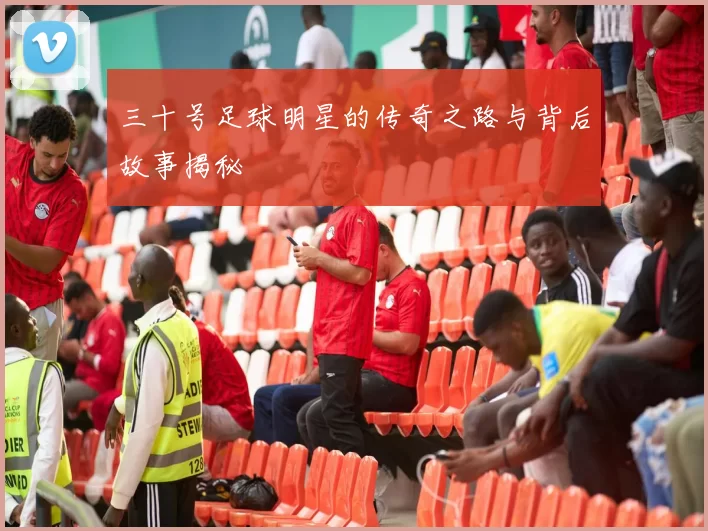 三十号足球明星的传奇之路与背后故事揭秘
