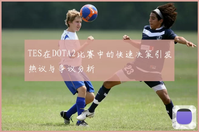 TES在DOTA2比赛中的快速决策引发热议与争议分析