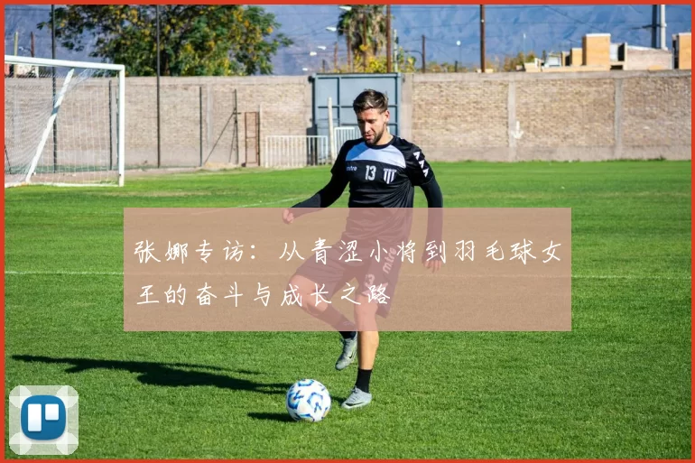 张娜专访：从青涩小将到羽毛球女王的奋斗与成长之路