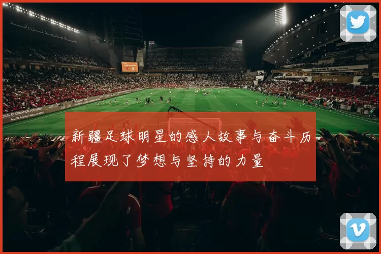 新疆足球明星的感人故事与奋斗历程展现了梦想与坚持的力量