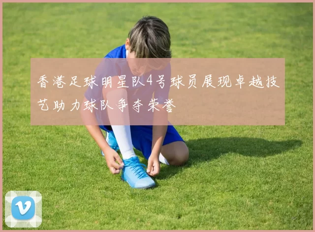 香港足球明星队4号球员展现卓越技艺助力球队争夺荣誉