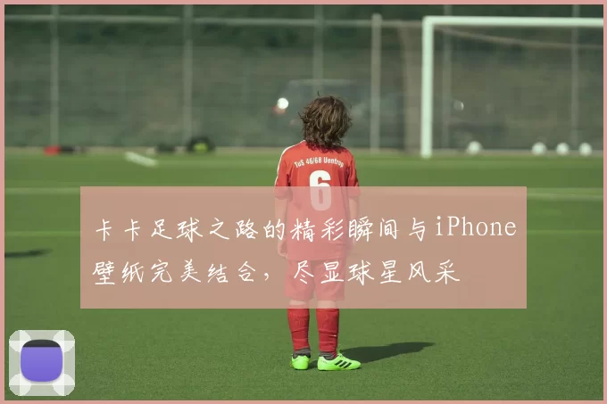 卡卡足球之路的精彩瞬间与iPhone壁纸完美结合，尽显球星风采