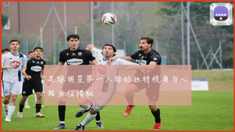 足球明星第一人称的独特视角与心路历程揭秘