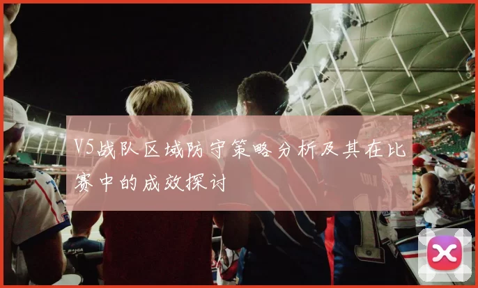 V5战队区域防守策略分析及其在比赛中的成效探讨