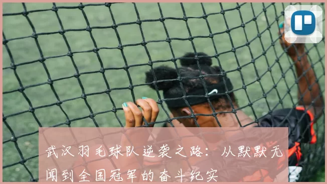 武汉羽毛球队逆袭之路：从默默无闻到全国冠军的奋斗纪实