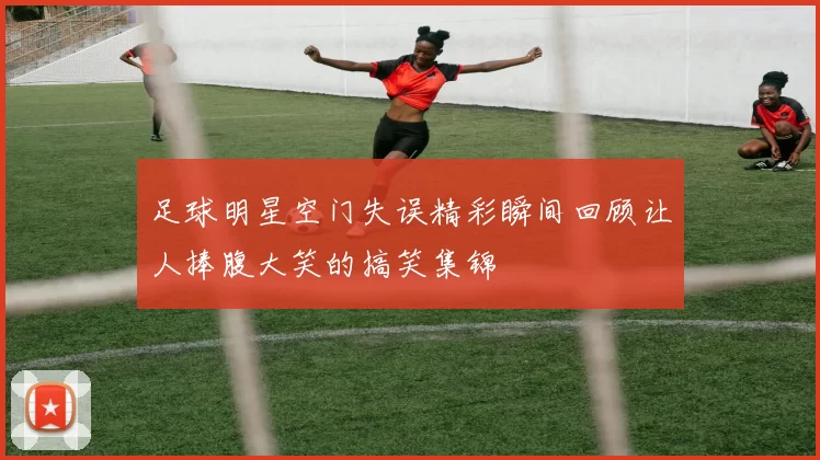 足球明星空门失误精彩瞬间回顾让人捧腹大笑的搞笑集锦