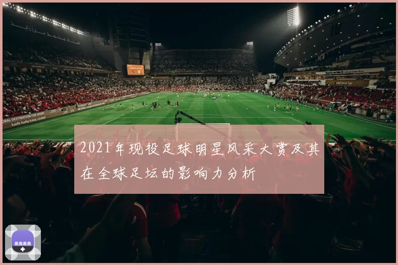 2021年现役足球明星风采大赏及其在全球足坛的影响力分析