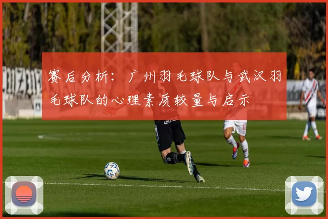 赛后分析：广州羽毛球队与武汉羽毛球队的心理素质较量与启示