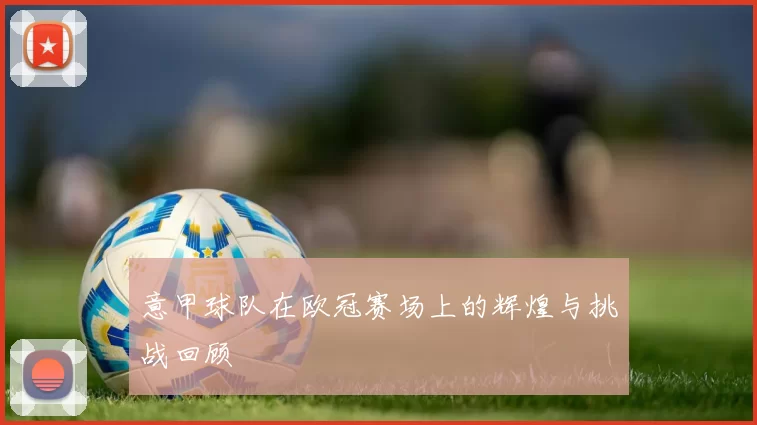意甲球队在欧冠赛场上的辉煌与挑战回顾