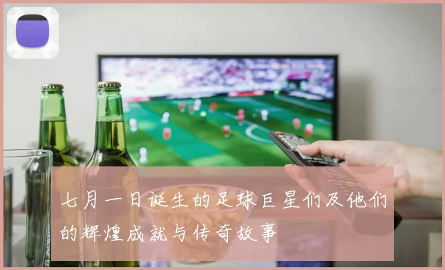 七月一日诞生的足球巨星们及他们的辉煌成就与传奇故事