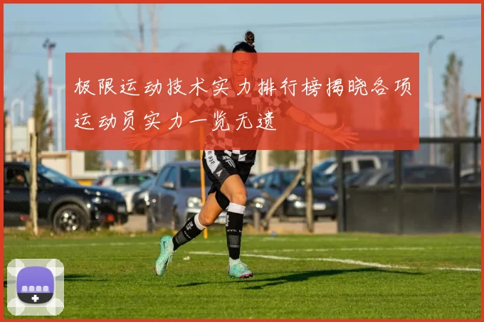 极限运动技术实力排行榜揭晓各项运动员实力一览无遗