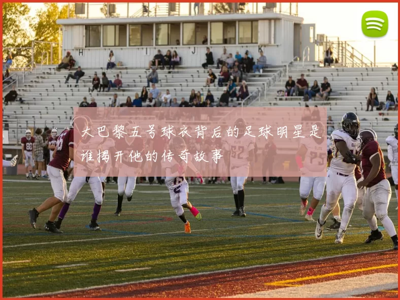 大巴黎五号球衣背后的足球明星是谁揭开他的传奇故事