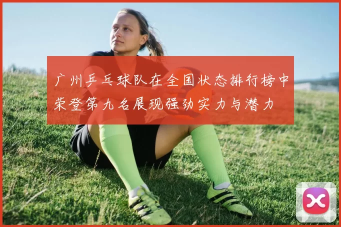 广州乒乓球队在全国状态排行榜中荣登第九名展现强劲实力与潜力