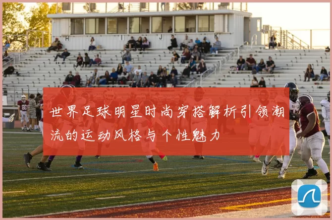 世界足球明星时尚穿搭解析引领潮流的运动风格与个性魅力