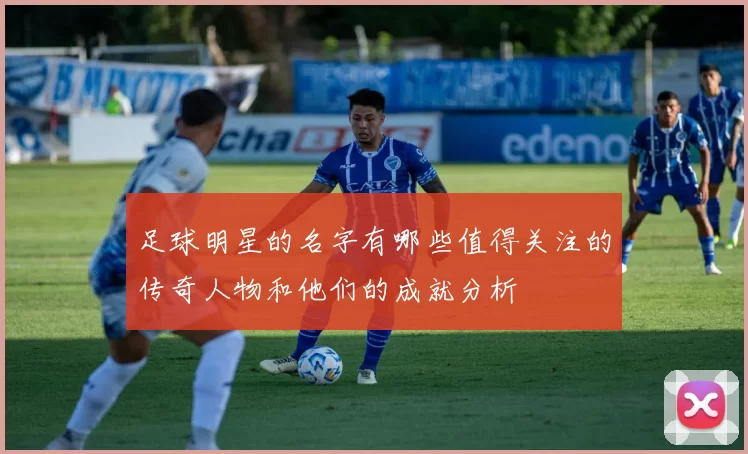 足球明星的名字有哪些值得关注的传奇人物和他们的成就分析