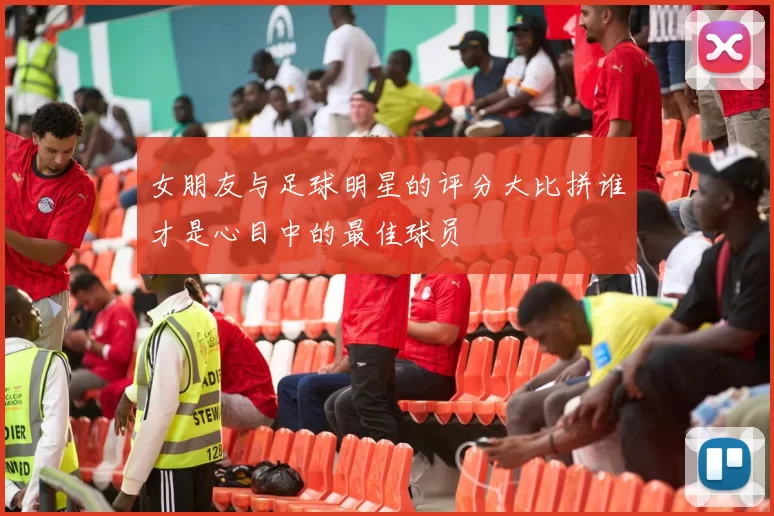 女朋友与足球明星的评分大比拼谁才是心目中的最佳球员