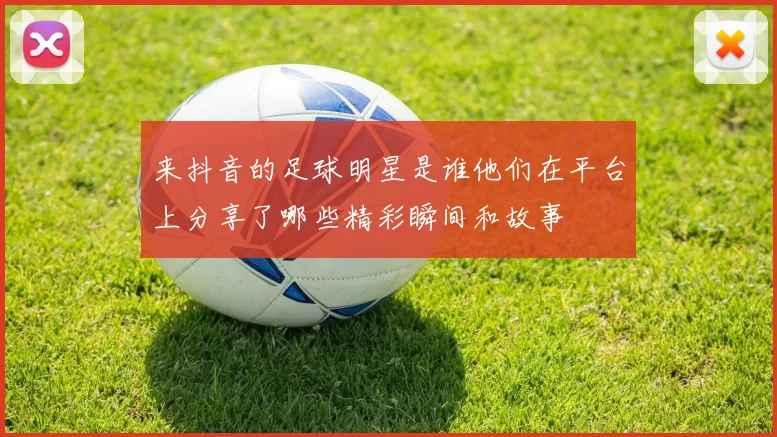 来抖音的足球明星是谁他们在平台上分享了哪些精彩瞬间和故事