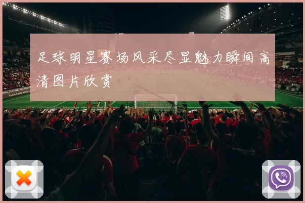足球明星赛场风采尽显魅力瞬间高清图片欣赏