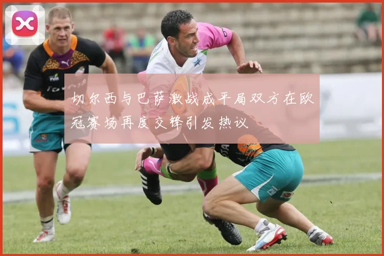 切尔西与巴萨激战成平局双方在欧冠赛场再度交锋引发热议