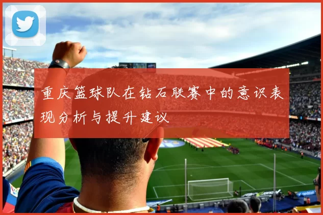 重庆篮球队在钻石联赛中的意识表现分析与提升建议