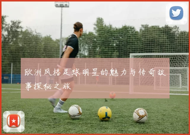 欧洲风格足球明星的魅力与传奇故事探秘之旅