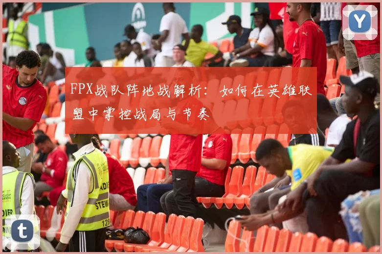 FPX战队阵地战解析：如何在英雄联盟中掌控战局与节奏