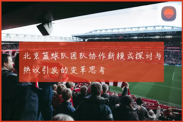 北京篮球队团队协作新模式探讨与热议引发的变革思考