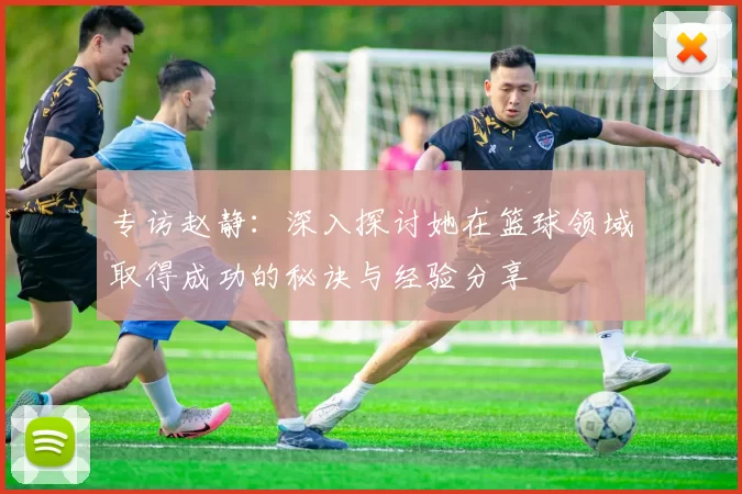 专访赵静：深入探讨她在篮球领域取得成功的秘诀与经验分享