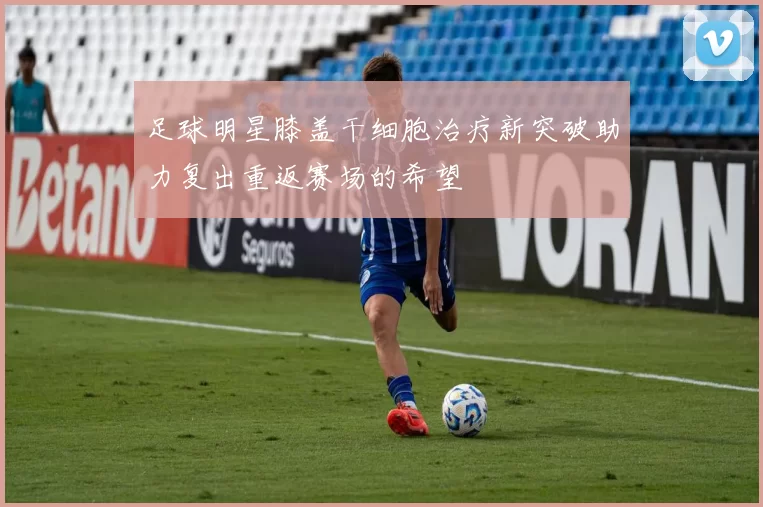 足球明星膝盖干细胞治疗新突破助力复出重返赛场的希望