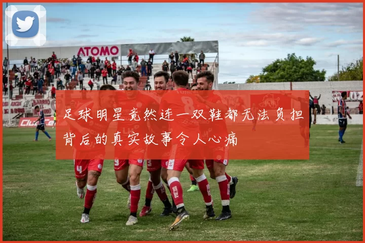 足球明星竟然连一双鞋都无法负担背后的真实故事令人心痛