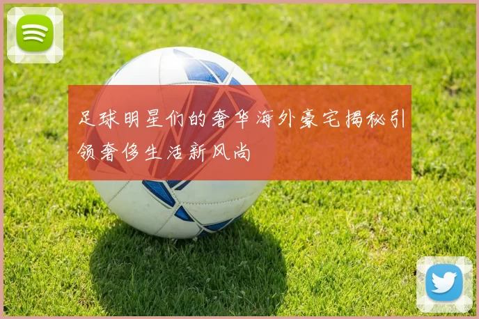 足球明星们的奢华海外豪宅揭秘引领奢侈生活新风尚