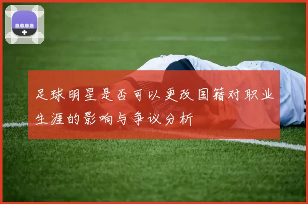 足球明星是否可以更改国籍对职业生涯的影响与争议分析