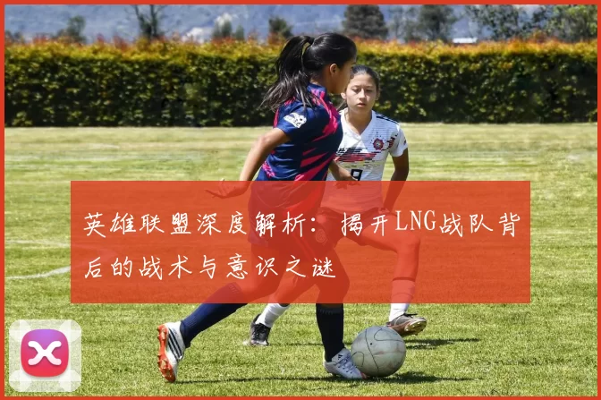英雄联盟深度解析：揭开LNG战队背后的战术与意识之谜
