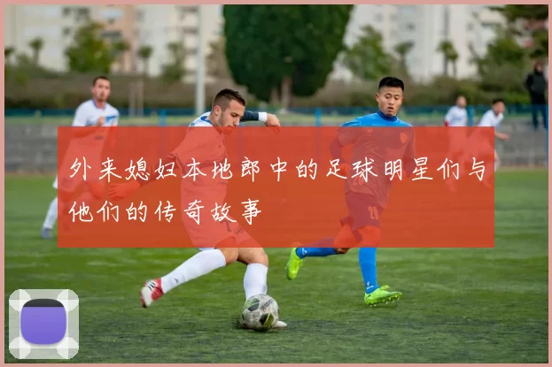 外来媳妇本地郎中的足球明星们与他们的传奇故事