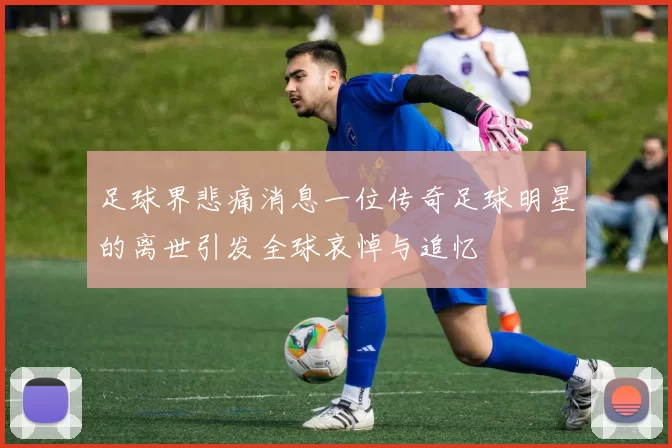 足球界悲痛消息一位传奇足球明星的离世引发全球哀悼与追忆