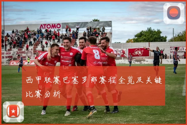 西甲联赛巴塞罗那赛程全览及关键比赛分析