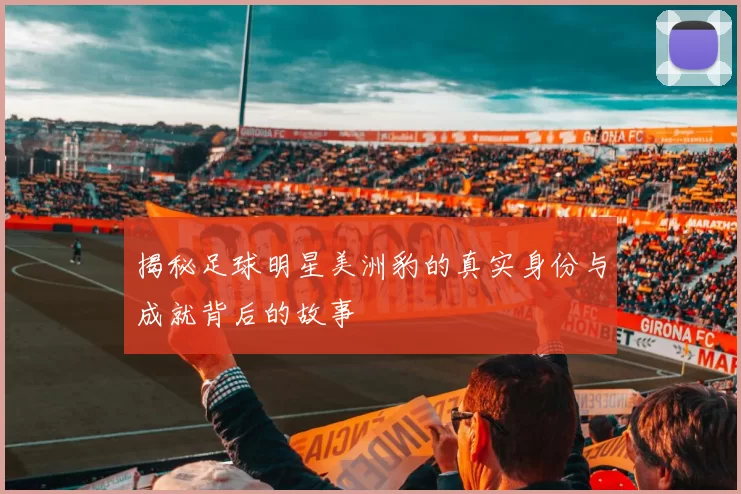揭秘足球明星美洲豹的真实身份与成就背后的故事