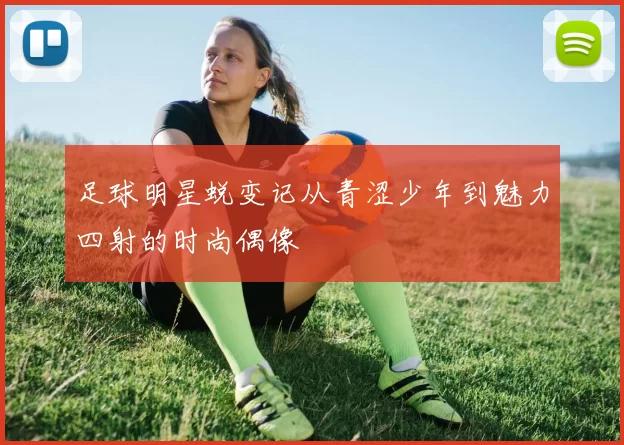 足球明星蜕变记从青涩少年到魅力四射的时尚偶像