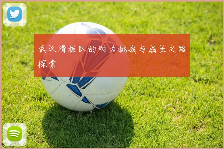 武汉滑板队的耐力挑战与成长之路探索