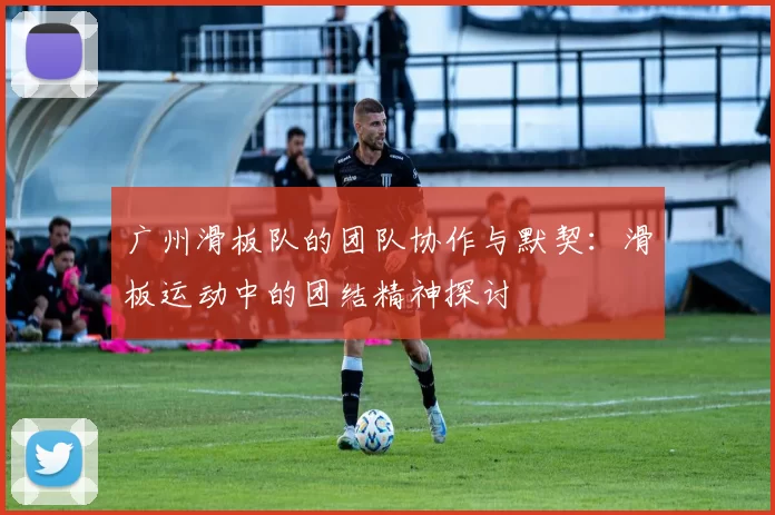 广州滑板队的团队协作与默契：滑板运动中的团结精神探讨