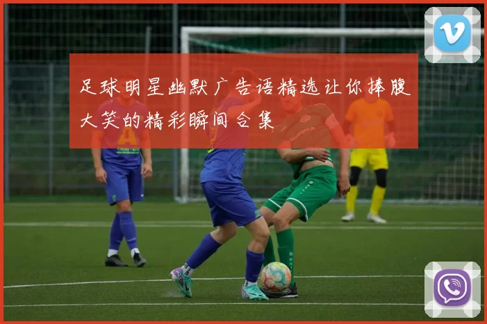 足球明星幽默广告语精选让你捧腹大笑的精彩瞬间合集