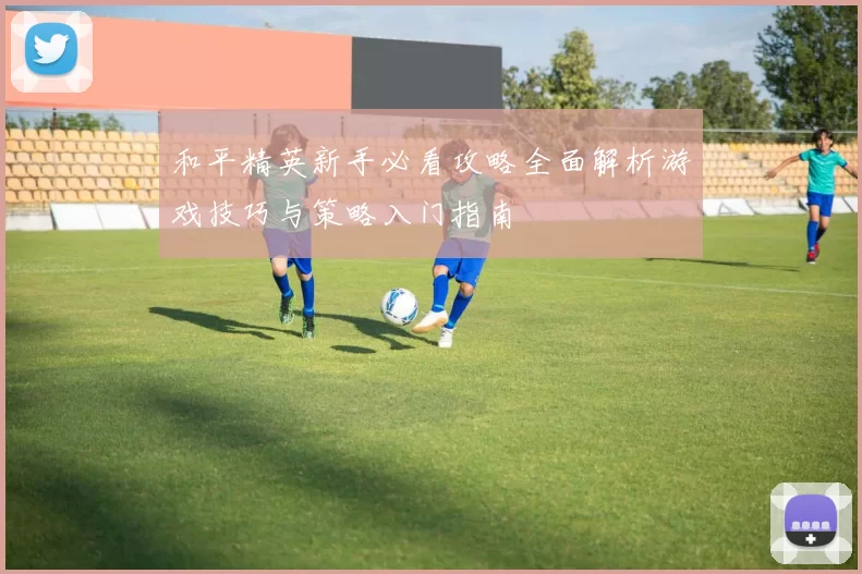 和平精英新手必看攻略全面解析游戏技巧与策略入门指南