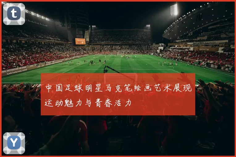 中国足球明星马克笔绘画艺术展现运动魅力与青春活力