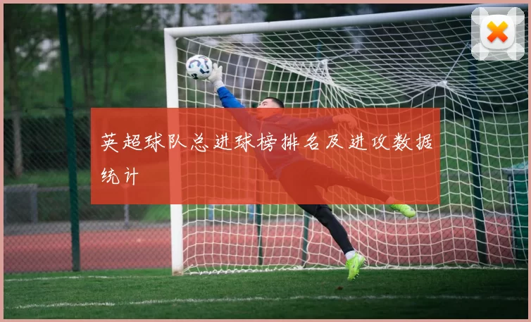 英超球队总进球榜排名及进攻数据统计